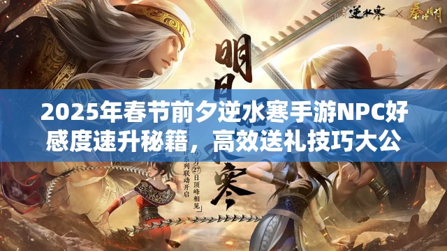 2025年春节前夕逆水寒手游NPC好感度速升秘籍，高效送礼技巧大公开