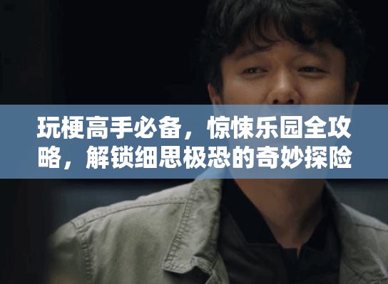 玩梗高手必备，惊悚乐园全攻略，解锁细思极恐的奇妙探险与解谜之旅