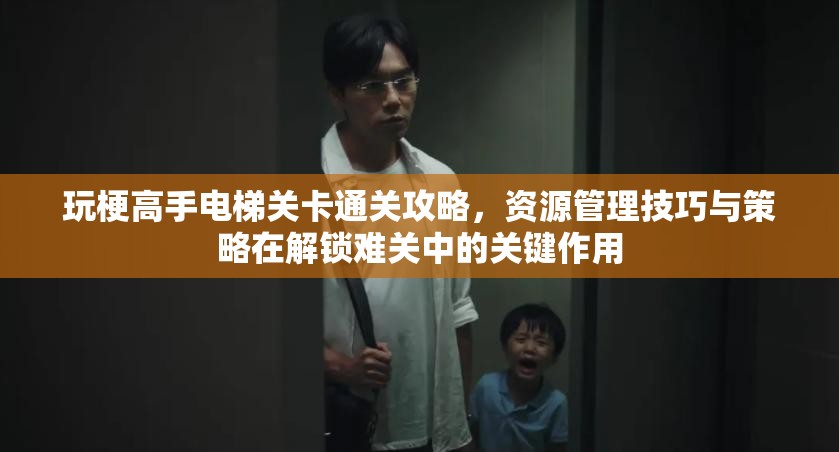 玩梗高手电梯关卡通关攻略，资源管理技巧与策略在解锁难关中的关键作用