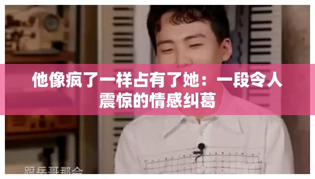 他像疯了一样占有了她：一段令人震惊的情感纠葛