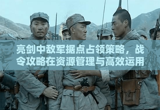 亮剑中敌军据点占领策略，战令攻略在资源管理与高效运用中的核心地位