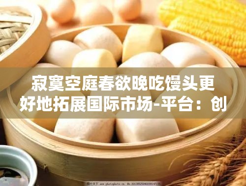 寂寞空庭春欲晚吃馒头更好地拓展国际市场-平台：创新馒头产品，引领国际潮流