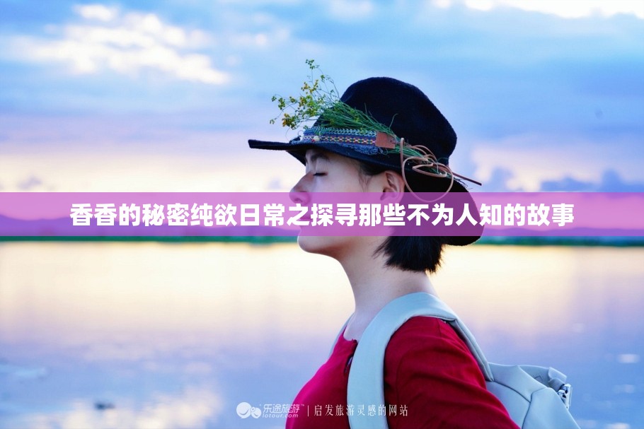香香的秘密纯欲日常之探寻那些不为人知的故事