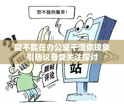 能不能在办公室干湿你现象引热议备受关注探讨