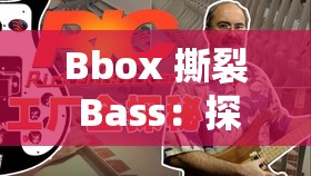 Bbox 撕裂 Bass：探索独特节奏魅力的震撼之旅