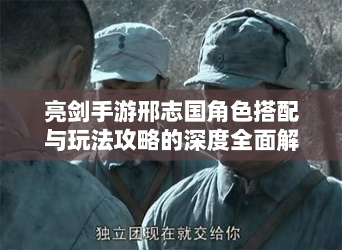 亮剑手游邢志国角色搭配与玩法攻略的深度全面解析