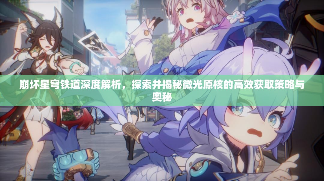 崩坏星穹铁道深度解析，探索并揭秘微光原核的高效获取策略与奥秘