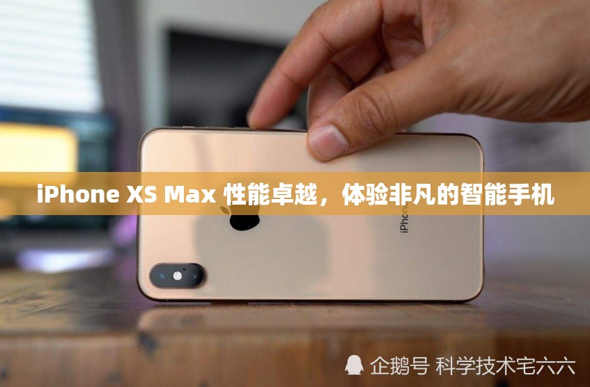 iPhone XS Max 性能卓越，体验非凡的智能手机
