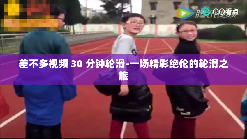 差不多视频 30 分钟轮滑-一场精彩绝伦的轮滑之旅
