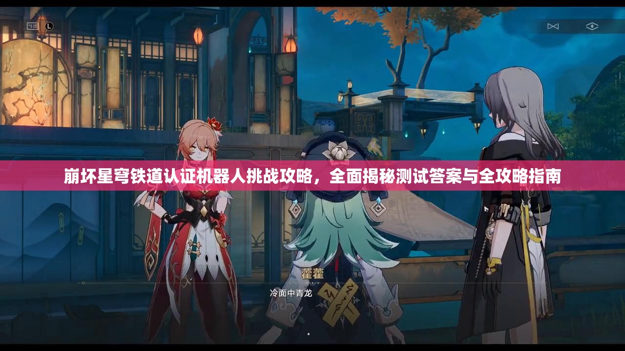 崩坏星穹铁道认证机器人挑战攻略，全面揭秘测试答案与全攻略指南