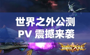 世界之外公测 PV 震撼来袭，开启全新奇幻之旅