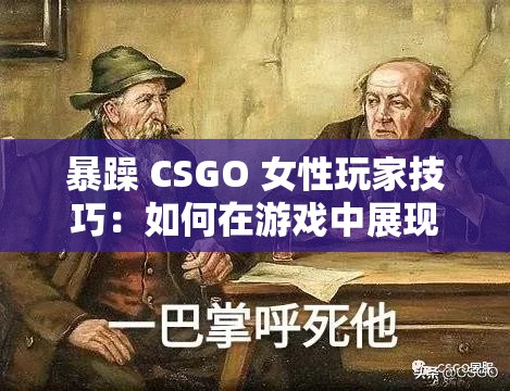 暴躁 CSGO 女性玩家技巧：如何在游戏中展现独特魅力与高超实力