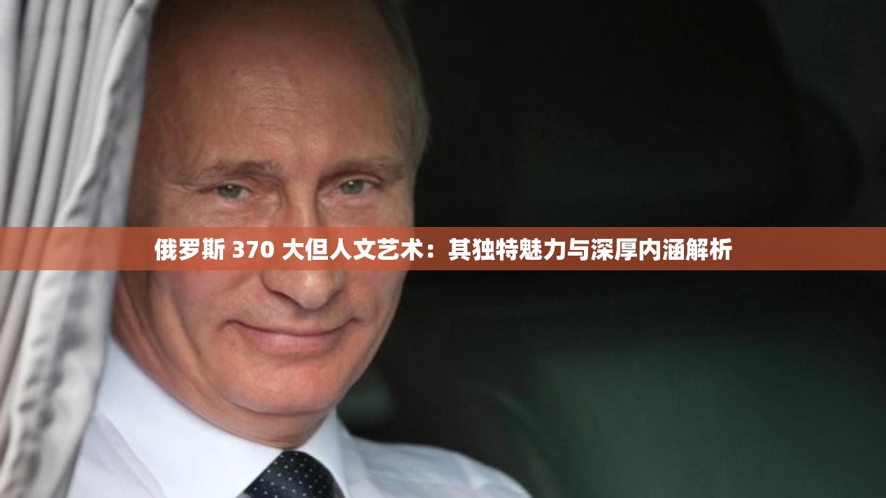 俄罗斯 370 大但人文艺术：其独特魅力与深厚内涵解析