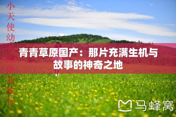 青青草原国产：那片充满生机与故事的神奇之地