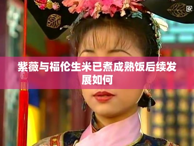 紫薇与福伦生米已煮成熟饭后续发展如何