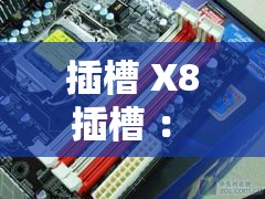 插槽 X8 插槽 ： 提升计算机性能的关键硬件接口
