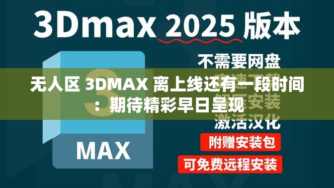 无人区 3DMAX 离上线还有一段时间：期待精彩早日呈现