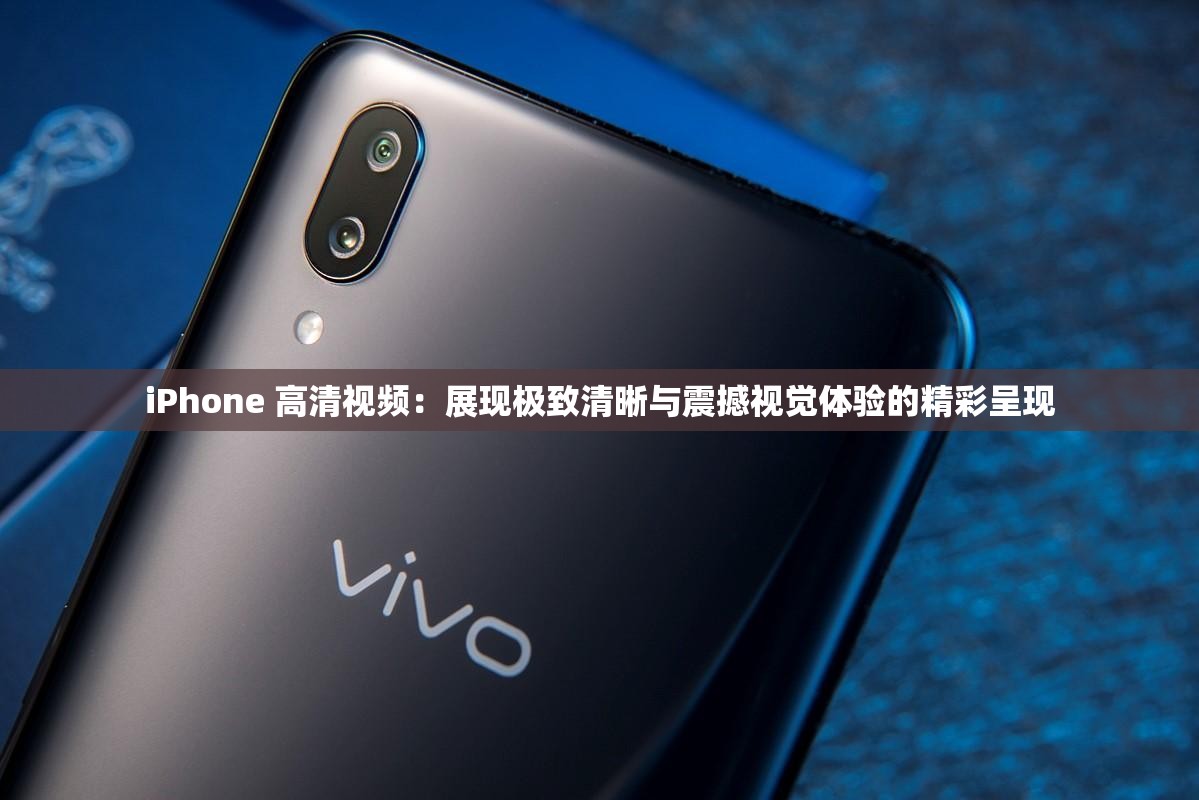 iPhone 高清视频：展现极致清晰与震撼视觉体验的精彩呈现