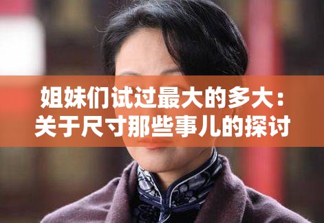 姐妹们试过最大的多大：关于尺寸那些事儿的探讨