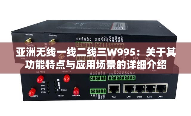 亚洲无线一线二线三W995：关于其功能特点与应用场景的详细介绍