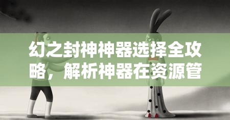 幻之封神神器选择全攻略，解析神器在资源管理中的核心作用与高效选取策略