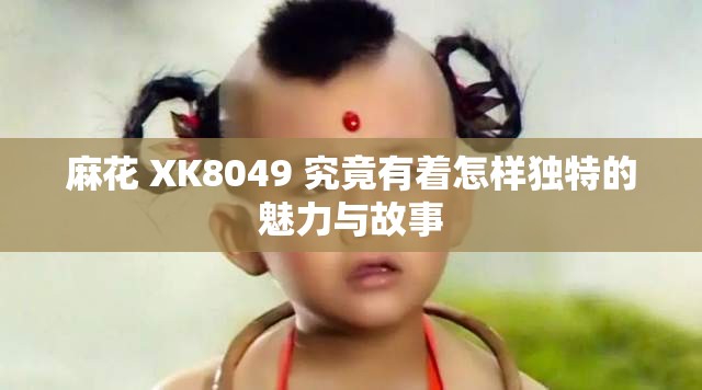 麻花 XK8049 究竟有着怎样独特的魅力与故事