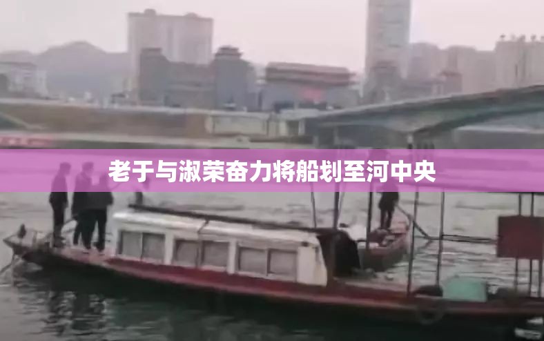 老于与淑荣奋力将船划至河中央