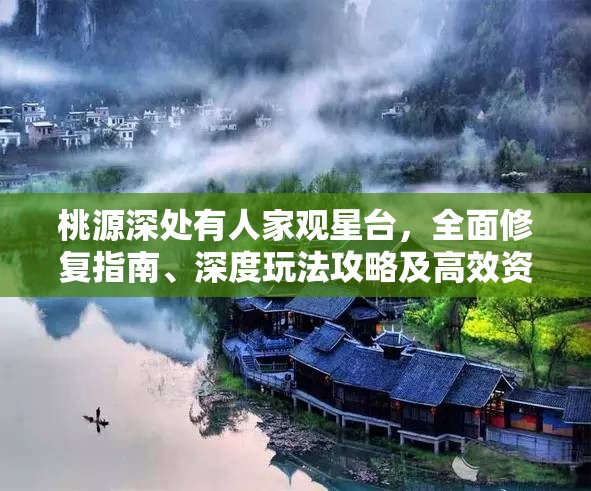 桃源深处有人家观星台，全面修复指南、深度玩法攻略及高效资源管理技巧