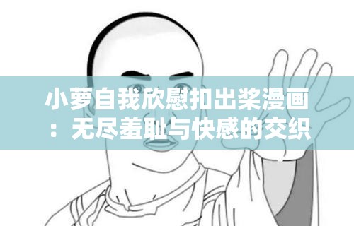 小萝自我欣慰扣出桨漫画：无尽羞耻与快感的交织