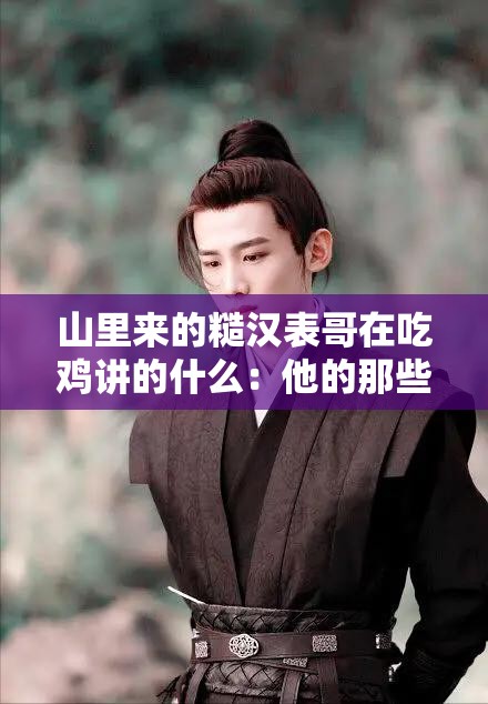 山里来的糙汉表哥在吃鸡讲的什么：他的那些有趣经历和独特见解