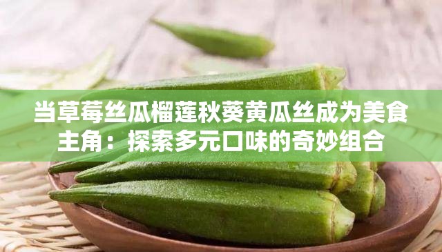 当草莓丝瓜榴莲秋葵黄瓜丝成为美食主角：探索多元口味的奇妙组合