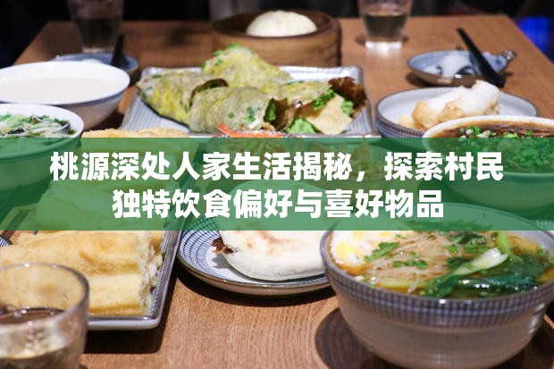 桃源深处人家生活揭秘，探索村民独特饮食偏好与喜好物品