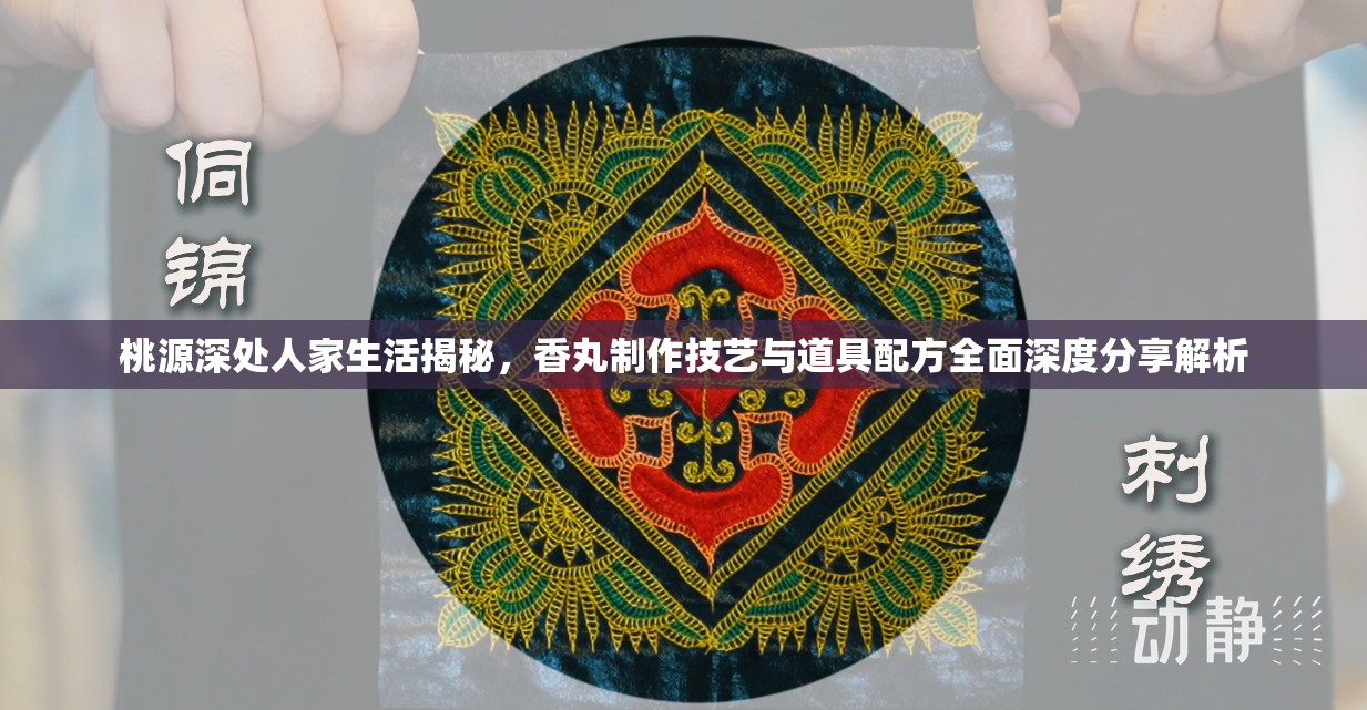 桃源深处人家生活揭秘，香丸制作技艺与道具配方全面深度分享解析