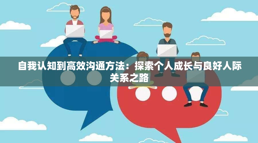 自我认知到高效沟通方法：探索个人成长与良好人际关系之路
