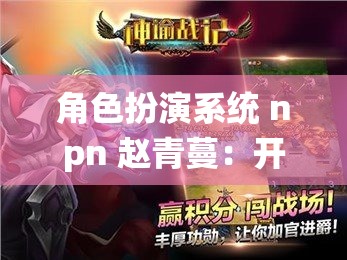 角色扮演系统 npn 赵青蔓：开启奇幻冒险之旅的秘密钥匙