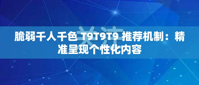 脆弱千人千色 T9T9T9 推荐机制：精准呈现个性化内容