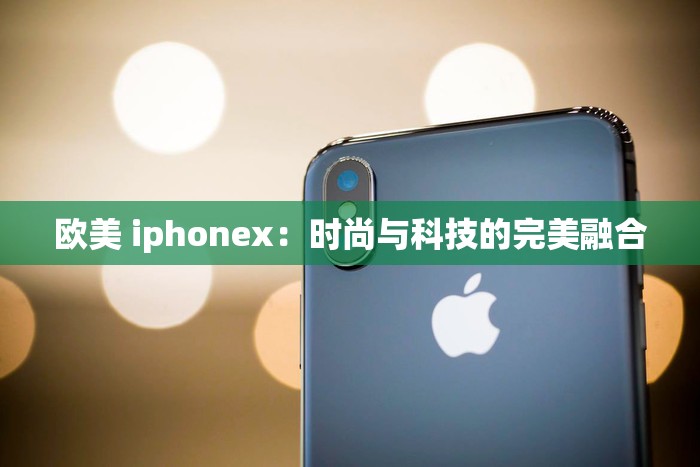 欧美 iphonex：时尚与科技的完美融合