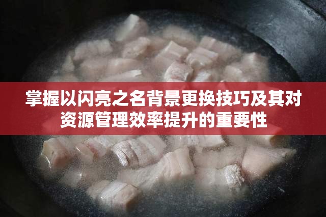 掌握以闪亮之名背景更换技巧及其对资源管理效率提升的重要性