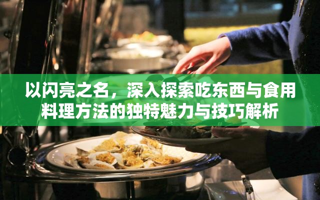 以闪亮之名，深入探索吃东西与食用料理方法的独特魅力与技巧解析