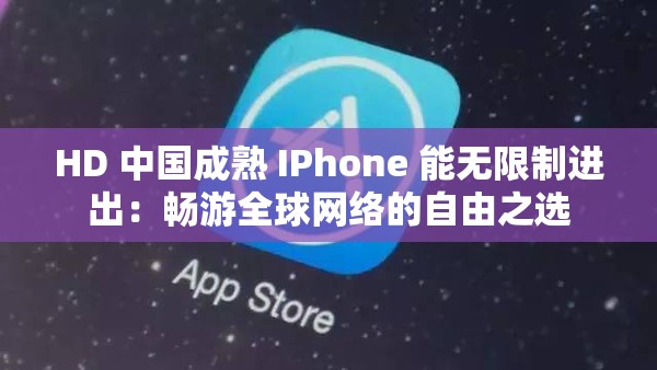 HD 中国成熟 IPhone 能无限制进出：畅游全球网络的自由之选