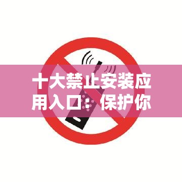 十大禁止安装应用入口：保护你的手机安全