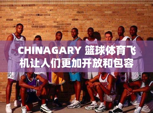 CHINAGARY 篮球体育飞机让人们更加开放和包容：共筑多元交流桥梁