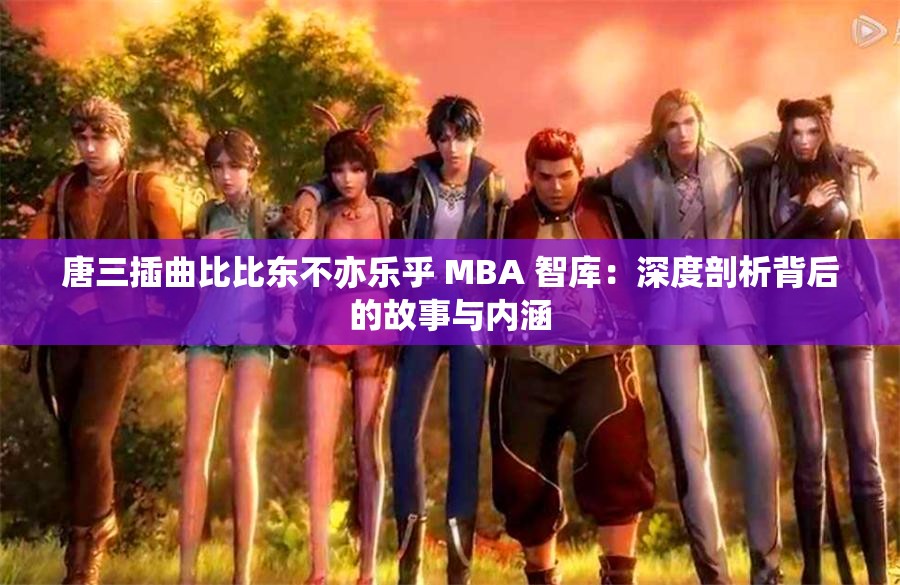 唐三插曲比比东不亦乐乎 MBA 智库：深度剖析背后的故事与内涵