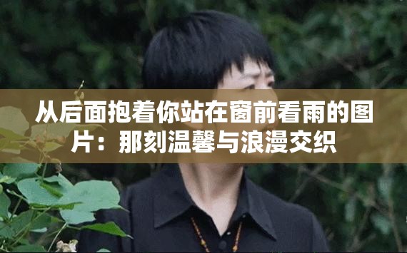 从后面抱着你站在窗前看雨的图片：那刻温馨与浪漫交织