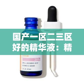 国产一区二三区好的精华液：精心研制品质卓越值得拥有