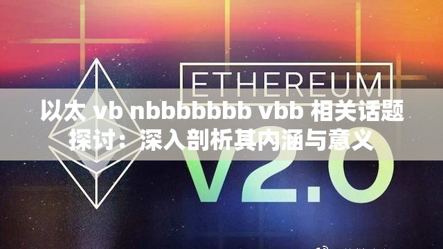 以太 vb nbbbbbbb vbb 相关话题探讨：深入剖析其内涵与意义
