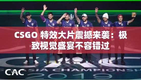 CSGO 特效大片震撼来袭：极致视觉盛宴不容错过
