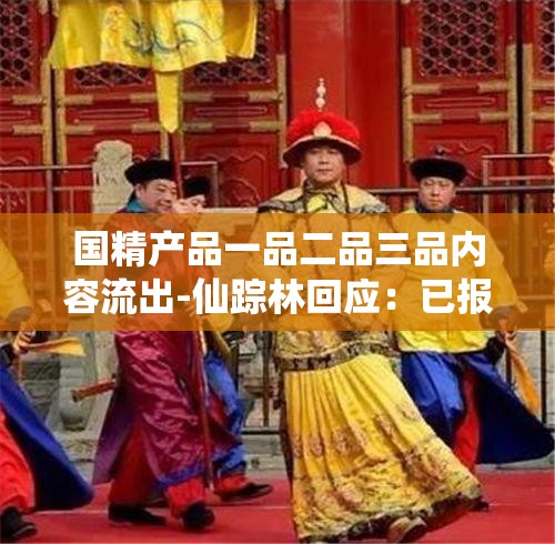 国精产品一品二品三品内容流出-仙踪林回应：已报警处理