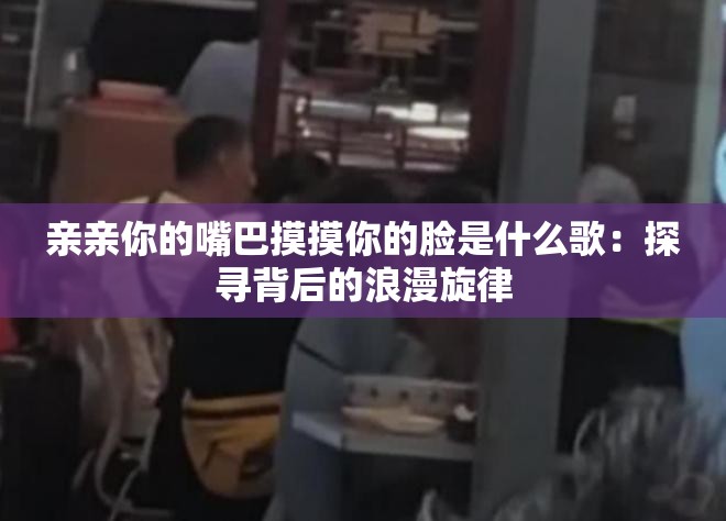 亲亲你的嘴巴摸摸你的脸是什么歌：探寻背后的浪漫旋律