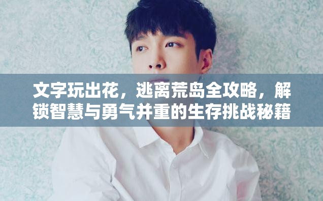 文字玩出花，逃离荒岛全攻略，解锁智慧与勇气并重的生存挑战秘籍